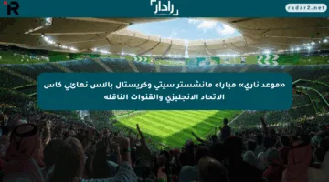«موعد ناري» مباراة مانشستر سيتي وكريستال بالاس نهائي كأس الاتحاد الإنجليزي والقنوات الناقلة
